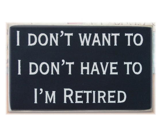 I don't want to I don't have to I'm retired