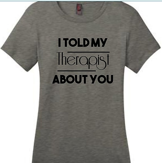 i told my therapist about you shirt