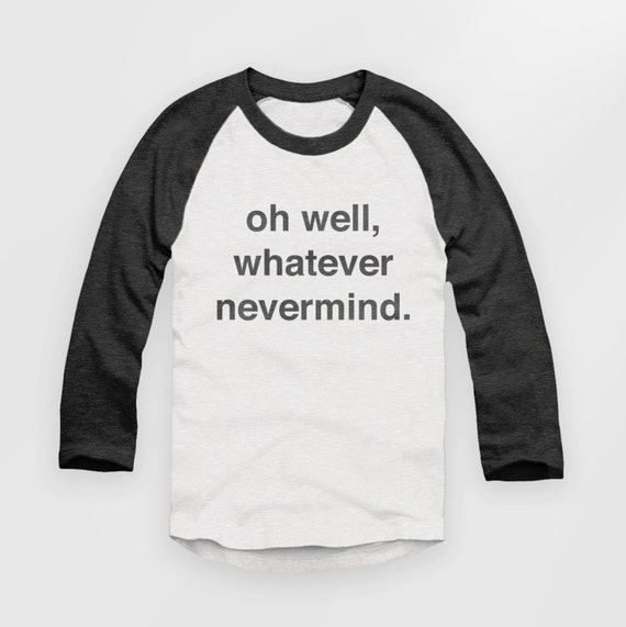 Oh Well Whatever Nevermind T Shirt / Raglan / Baseball Jersey