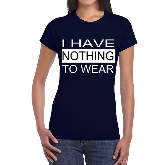 I have nothing to wear T Shirt TEE TOP tshirt by universalwear