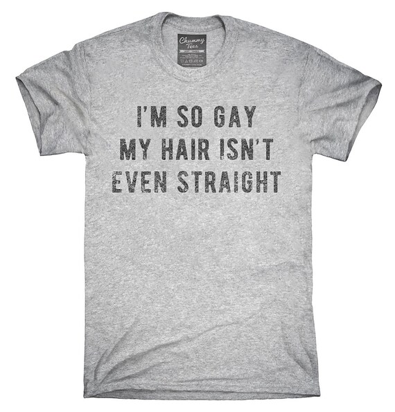 I'm So Gay My Hair Isn't Even Straight T-Shirt