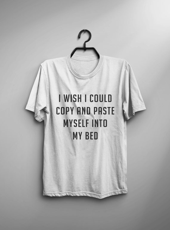I wish I could copy and paste myself into my bed funny tshirt