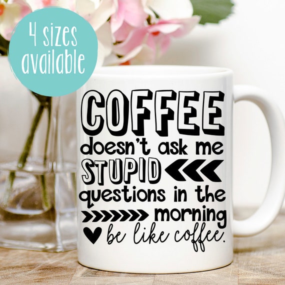 Coffee Doesn't Ask Me Stupid Questions In The Morning Be