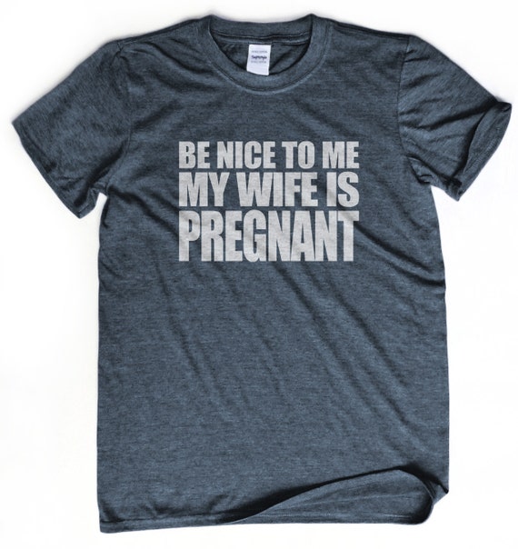 NEW DAD SHIRT Be nice to me my wife is pregnant t-shirt