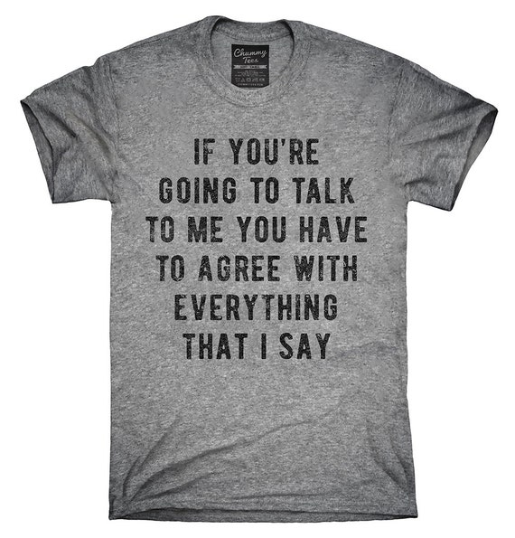 If You Talk To Me You Have To Agree With Everything by ChummyTees