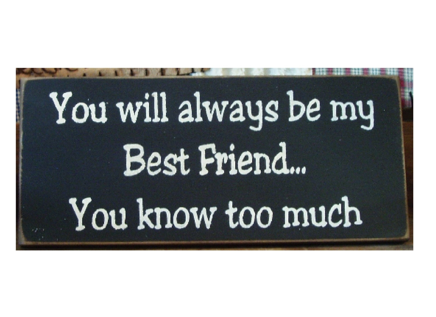 You will always be my best friend ...you know too much