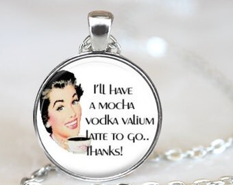 I'll Have A Mocha Vodka Valium Latte to Go. Thanks!..Fun Phrase..Glass Pendant, Necklace or Key Ring