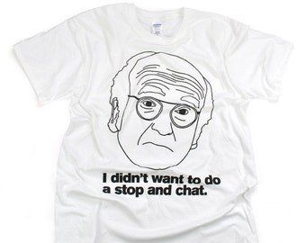 Larry David inspired shirt! "I didn't want to do a stop and chat!" Curb Your Enthusiasm