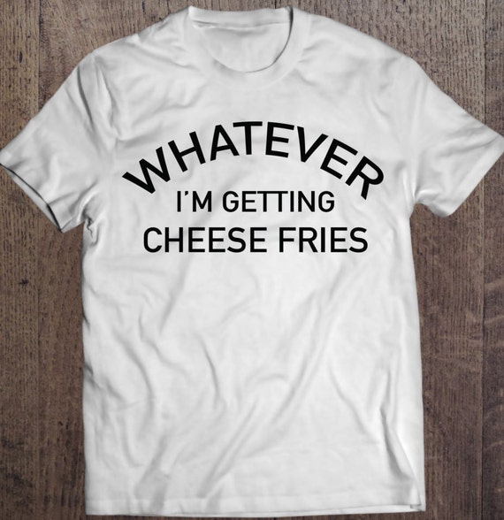 whatever i'm getting Cheese Fries Shirt/ Unisex shirt