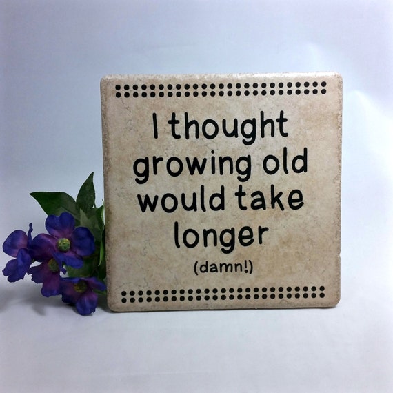 I thought growing old would take longer . . . saying