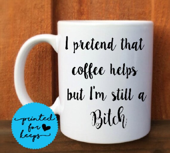 I pretend that coffee helps but I'm still a Bitch 15 oz