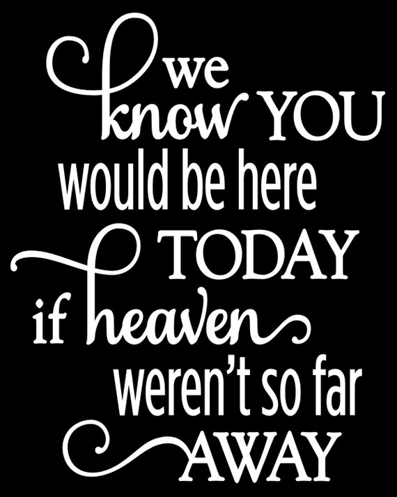 Black And White We Know You Would Be Here Today If Heaven black-and-white-we-know-you-would-be-here-today-if-heaven