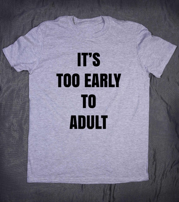 It's Too Early To Adult Funny Slogan Tee Sarcasm Sarcastic