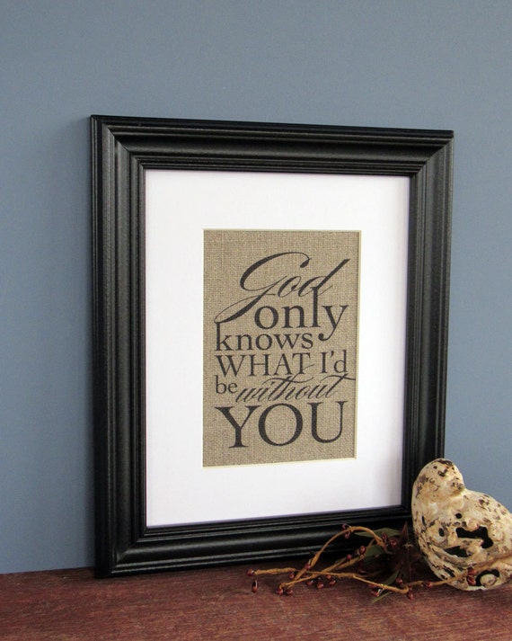 GOD only KNOWS what I'd be WITHOUT you burlap art print