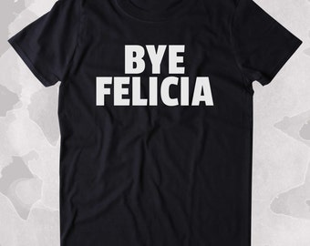 Bye Felicia Shirt Funny Sarcastic Sassy Sarcasm Clothing Tumblr T-shirt