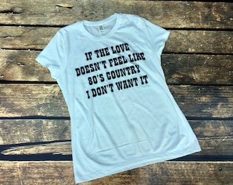 If The Love Doesn't Feel Like 80's Country I Don't Want It, If Loves Doesn't Feel Like Women's Shirt, 80's Country Music Shirt