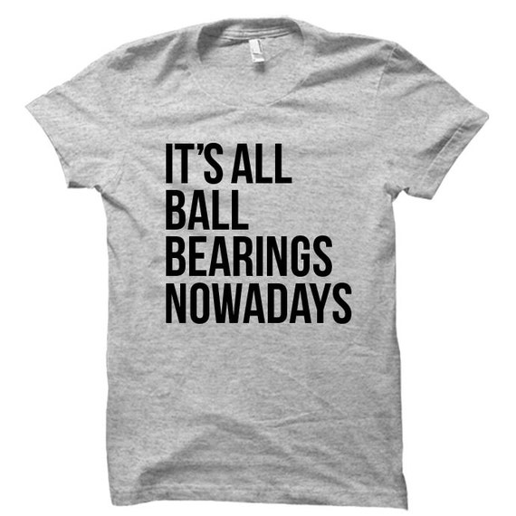 It's All Ball Bearings Nowadays Tshirt FREE SHIPPING