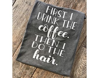 First I drink the Coffee then I do the hair Boyfriend Style Tee. Unisex Tee. XS- 3XL . Cute Shirt . Hairstylist Shirt . Graphic Tee