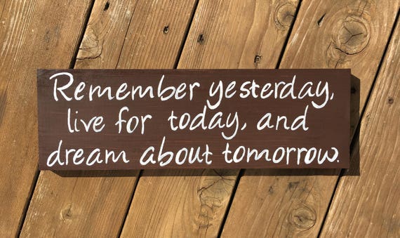 Remember yesterday live for today and dream about tomorrow