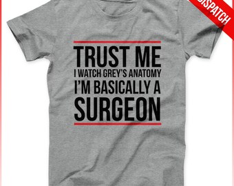Greys Anatomy Shirt Trust Me I Watch Greys Anatomy I'm Basically A Surgeon White Or Grey - FAST DISPATCH - Greys anatomy quote