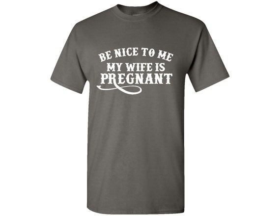 be nice to me my wife is pregnant shirt
