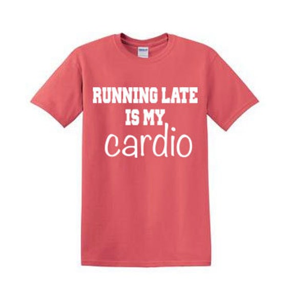 t shirt running late is my cardio