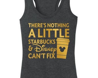 There's Nothing a Little Starbucks and Disney Can't Fix!! Walt vacation Disney shirt ladies woman plus misses tank top racerback tank top