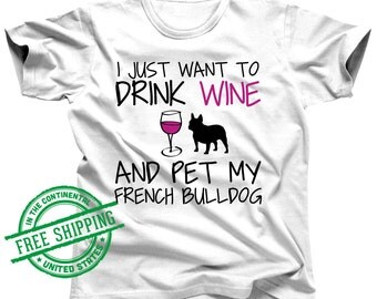French Bulldog Clothing - Frenchie Shirt - I Just Want To Drink Wine and Pet My French Bulldog Gifts - Frenchie Clothes - Bulldog Shirt