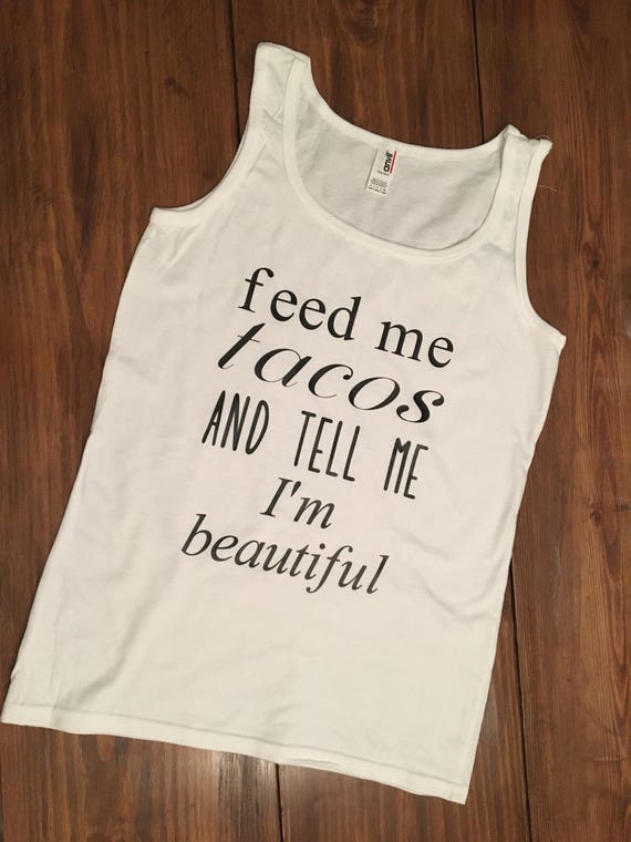 feed me tacos and tell my im beautiful tank top / i love tacos