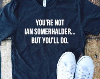 You're not Ian Somerhalder but you'll do, Damon Salvatore, Vampire diaries, tmblr shirt, Ian, fandom, Somerhalder, VD fandom