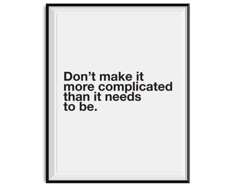 Don't make it more complicated than it needs to be. - PHYSICAL art print | typography wall art, black and white quote print