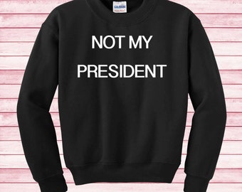 Not my president shirt Sweatshirt funny sweater Instagram gifts fashion blogger elections 2016 trump hillary clinton