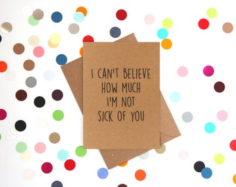 Funny Valentine's Day Card, Funny Anniversary Card, Funny Birthday Card. I can't believe how much I'm not sick of you.