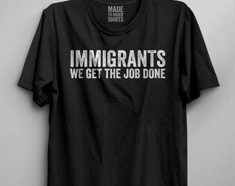 Immigrants We Get The Job Done Shirt Resist Anti Trump Protest Support Immigration Mens Women Tee Not My President Love Trumps Hate Impeach