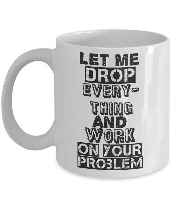 Funny Coffee Mug: Let me Drop everything and Work on Your