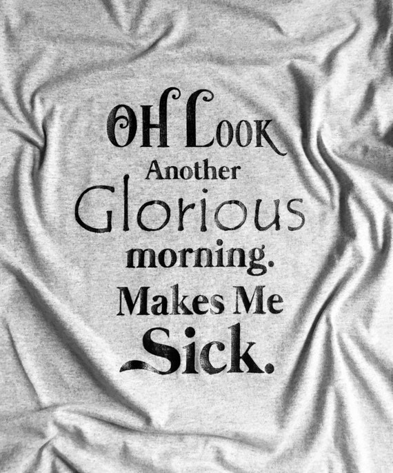OH Look Another Glorious Morning. Makes me Sick. T-shirt