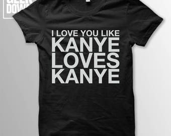 I Love You Like Kanye Loves Kanye t-shirt tee // music t-shirts / funny t-shirts / sarcasm t-shirt / Kanye West / Life of Pablo / Yeezus