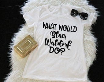 What Would Blair Waldorf Do Shirt, Unisex or Ladies Shirt, Gossip Girl, Women's Tee, TV Show shirt, Blair Waldorf, Funny TV shirts, Tshirt