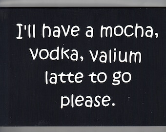 Funny wood sign, I'll have a mocha, vodka, valium, latte to go please. Drinking sign,Rustic Sign, Primitive Sign, Stressed out wall plaque