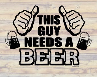 This Guy Needs A Beer SVG - This Guy Needs a Beer SVGs - This Guy Needs a Beer Decal - Beer Svg Cuts - Cut Files - Decals - cricut - Vinyl