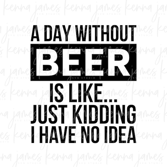A Day Without Beer Is Like... Just Kidding I Have No Idea svg