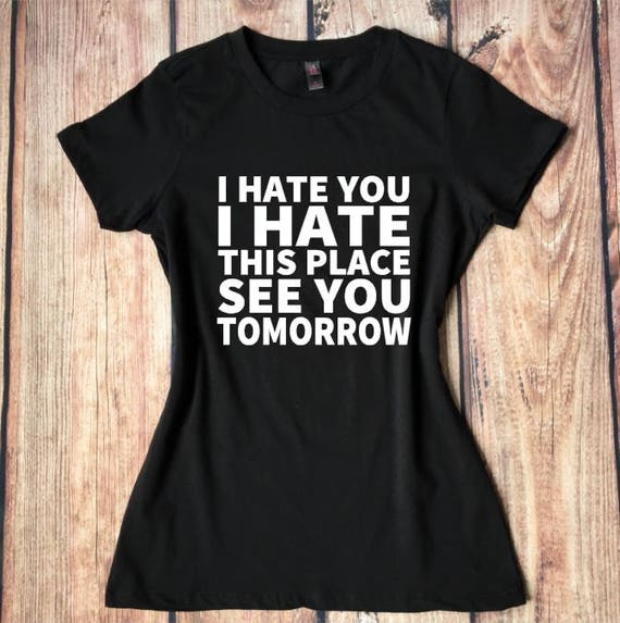 I Hate You I Hate This Place See You Tomorrow Shirt Funny