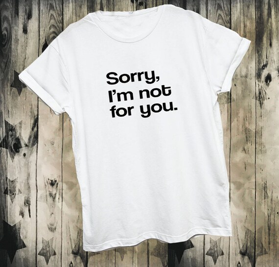 Sorry I'm not for you t shirt tee girl boy 90s festival