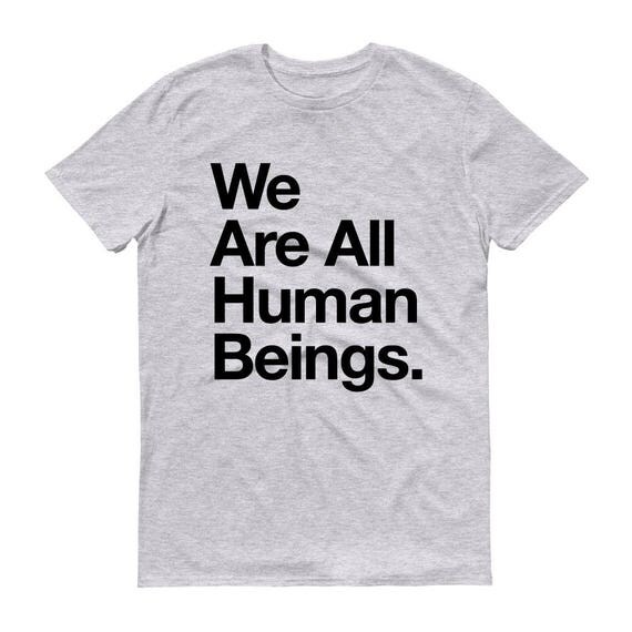 We are all human beings T-shirt human shirt unisex or women